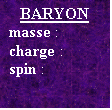 Text Box: BARYON
masse : 
charge :
spin : 


